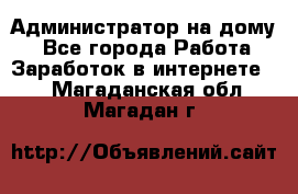 Администратор на дому  - Все города Работа » Заработок в интернете   . Магаданская обл.,Магадан г.